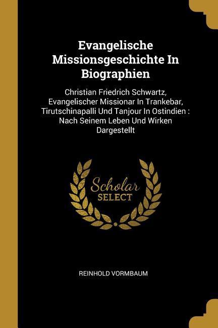 Evangelische Missionsgeschichte in Biographien: Christian Friedrich Schwartz Evangelischer Missionar in Trankebar Tirutschinapalli Und Tanjour in Os