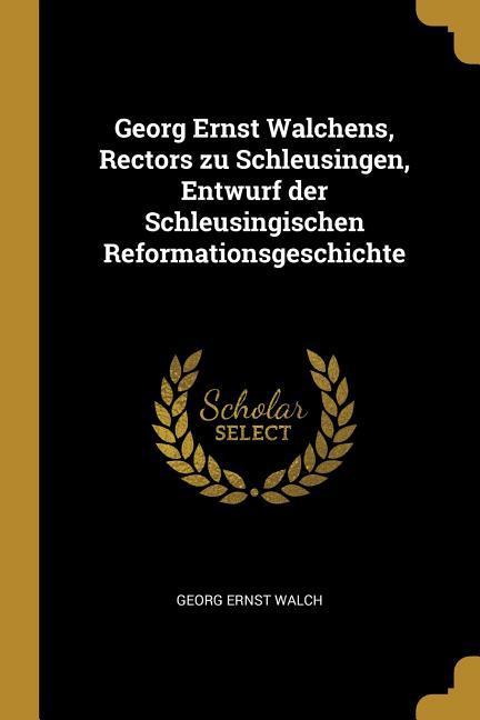 Georg Ernst Walchens Rectors Zu Schleusingen Entwurf Der Schleusingischen Reformationsgeschichte
