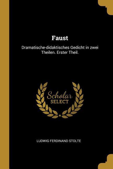 Faust: Dramatische-Didaktisches Gedicht in Zwei Theilen. Erster Theil.
