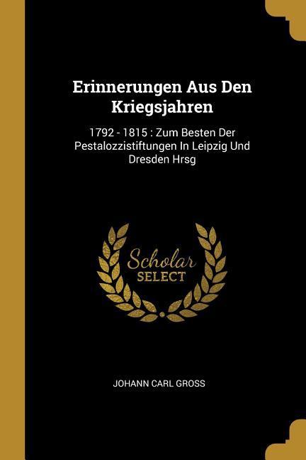 Erinnerungen Aus Den Kriegsjahren: 1792 - 1815: Zum Besten Der Pestalozzistiftungen in Leipzig Und Dresden Hrsg