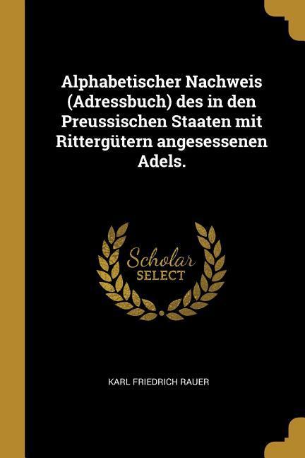 Alphabetischer Nachweis (Adressbuch) Des in Den Preussischen Staaten Mit Rittergütern Angesessenen Adels.