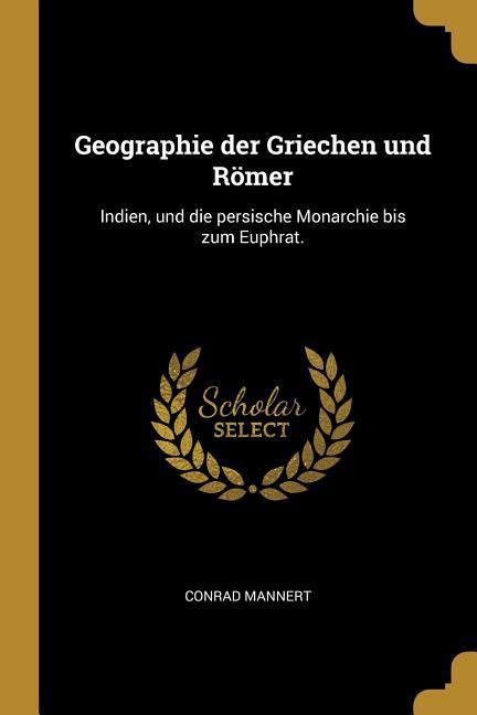Geographie Der Griechen Und Römer: Indien Und Die Persische Monarchie Bis Zum Euphrat.