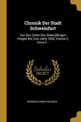 Chronik Der Stadt Schweinfurt: Von Den Zeiten Des Siebenjährigen Krieges Bis Zum Jahre 1808 Volume 2 Issue 3... - Heinrich Christian Beck