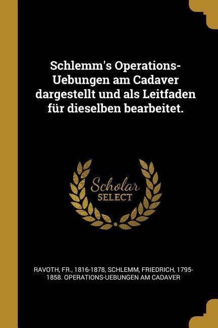 Schlemm‘s Operations-Uebungen Am Cadaver Dargestellt Und ALS Leitfaden Für Dieselben Bearbeitet.