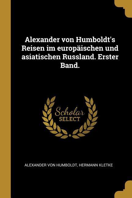 Alexander Von Humboldt‘s Reisen Im Europäischen Und Asiatischen Russland. Erster Band.