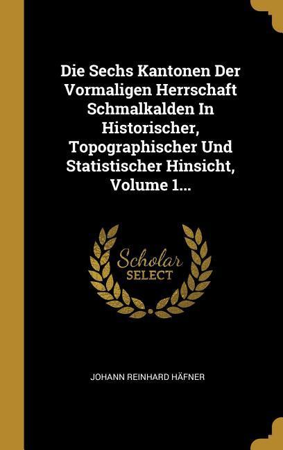 Die Sechs Kantonen Der Vormaligen Herrschaft Schmalkalden in Historischer Topographischer Und Statistischer Hinsicht Volume 1...