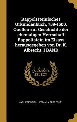 Rappoltsteinisches Urkundenbuch 759-1500. Quellen zur Geschichte der ehemaligen Herrschaft Rappoltstein im Elsass herausgegeben von Dr. K. Albrecht. I BAND