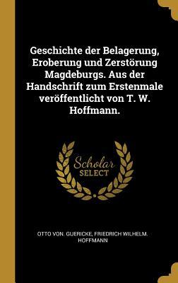 Geschichte Der Belagerung Eroberung Und Zerstörung Magdeburgs. Aus Der Handschrift Zum Erstenmale Veröffentlicht Von T. W. Hoffmann.