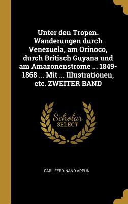 Unter Den Tropen. Wanderungen Durch Venezuela Am Orinoco Durch Britisch Guyana Und Am Amazonenstrome ... 1849-1868 ... Mit ... Illustrationen Etc.