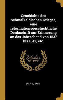 Geschichte Des Schmalkaldischen Krieges Eine Reformationsgeschichtliche Denkschrift Zur Erinnerung an Das Jahrzehend Von 1537 Bis 1547 Etc.
