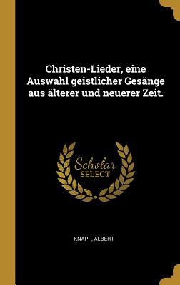 Christen-Lieder Eine Auswahl Geistlicher Gesänge Aus Älterer Und Neuerer Zeit.