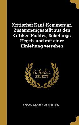 Kritischer Kant-Kommentar. Zusammengestellt Aus Den Kritiken Fichtes Schellings Hegels Und Mit Einer Einleitung Versehen