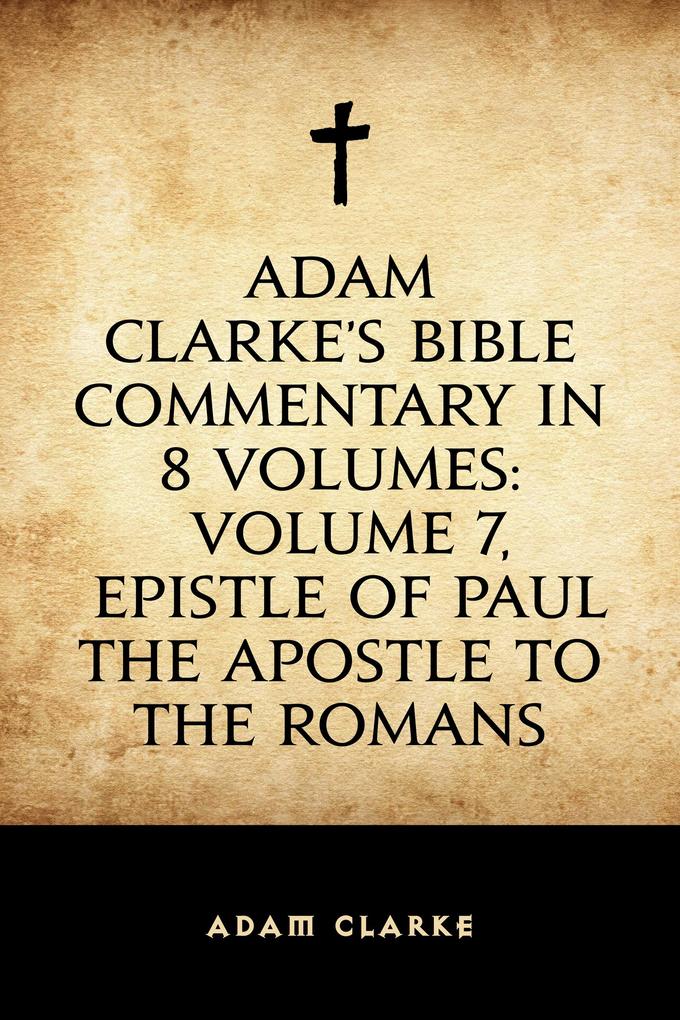 Adam Clarke‘s Bible Commentary in 8 Volumes: Volume 7 Epistle of Paul the Apostle to the Romans