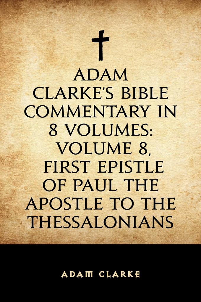 Adam Clarke‘s Bible Commentary in 8 Volumes: Volume 8 First Epistle of Paul the Apostle to the Thessalonians