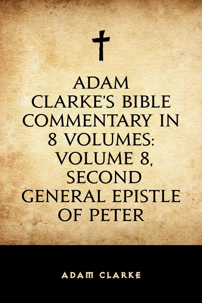 Adam Clarke‘s Bible Commentary in 8 Volumes: Volume 8 Second General Epistle of Peter
