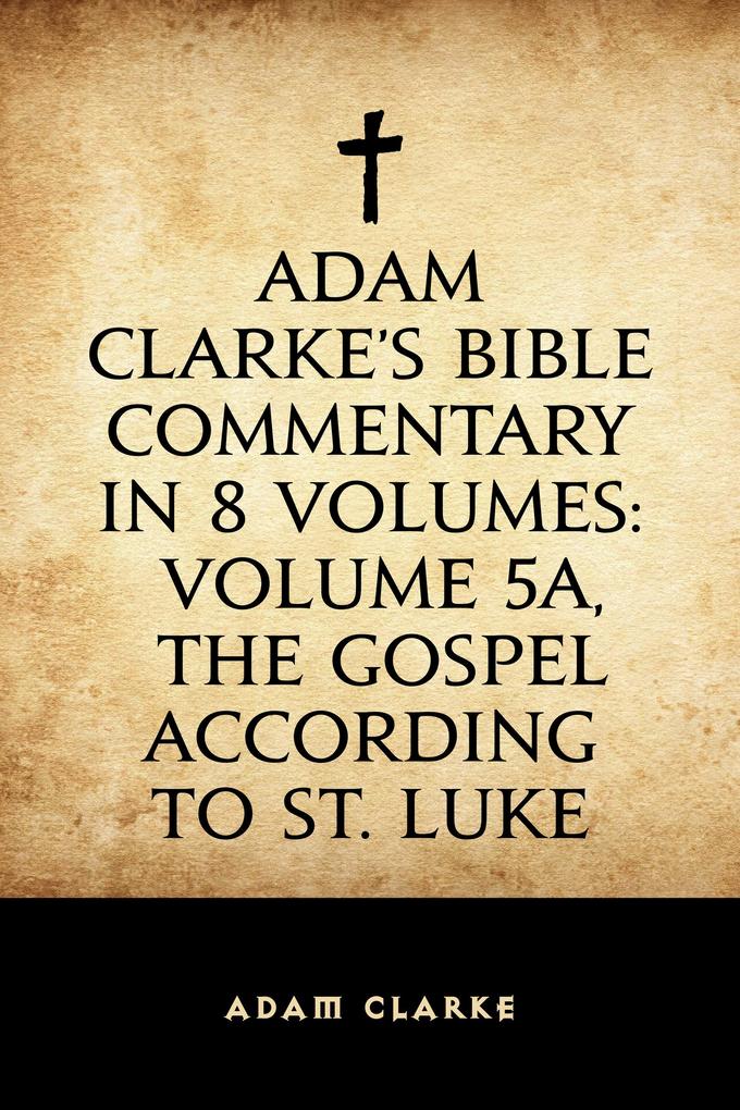 Adam Clarke‘s Bible Commentary in 8 Volumes: Volume 5A The Gospel According to St. Luke