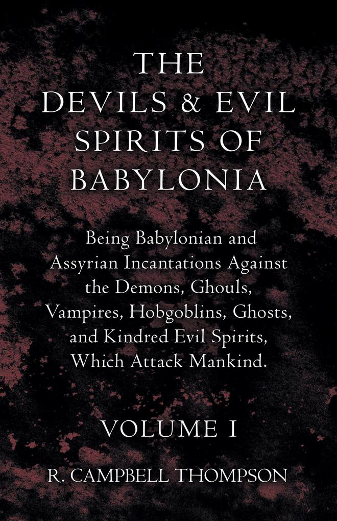The Devils and Evil Spirits of Babylonia Being Babylonian and Assyrian Incantations Against the Demons Ghouls Vampires Hobgoblins Ghosts and Kindred Evil Spirits Which Attack Mankind. Volume I