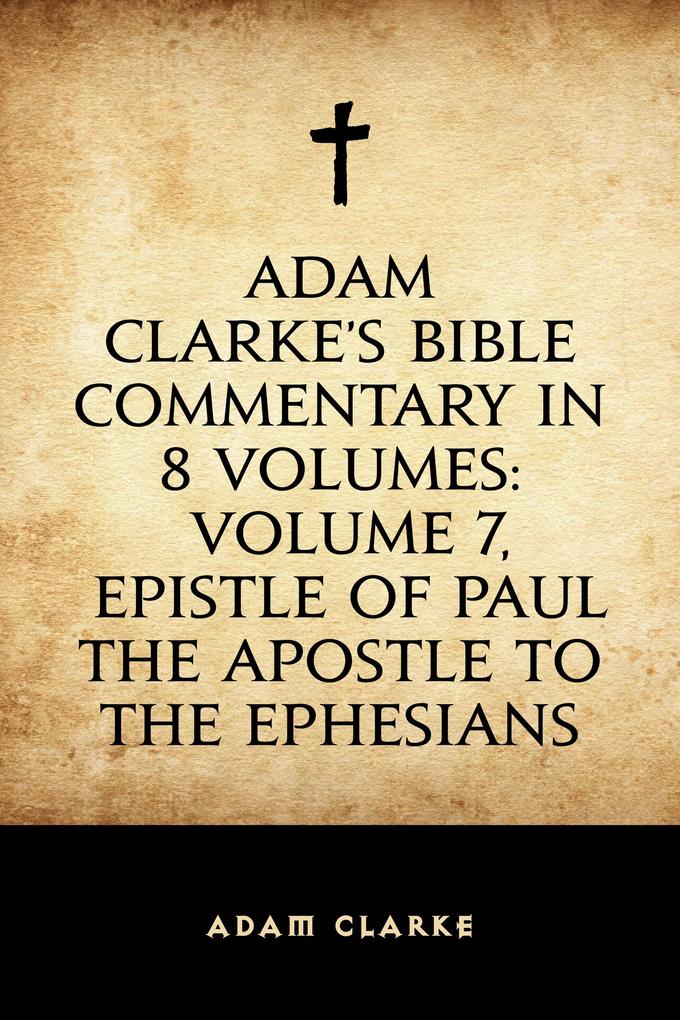 Adam Clarke‘s Bible Commentary in 8 Volumes: Volume 7 Epistle of Paul the Apostle to the Ephesians