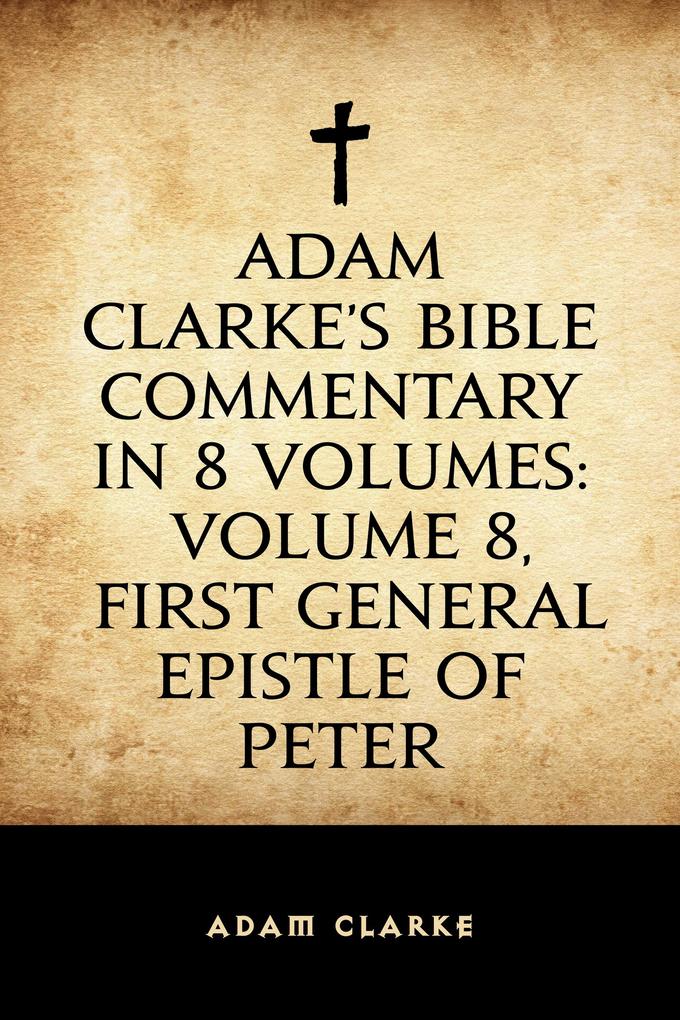 Adam Clarke‘s Bible Commentary in 8 Volumes: Volume 8 First General Epistle of Peter