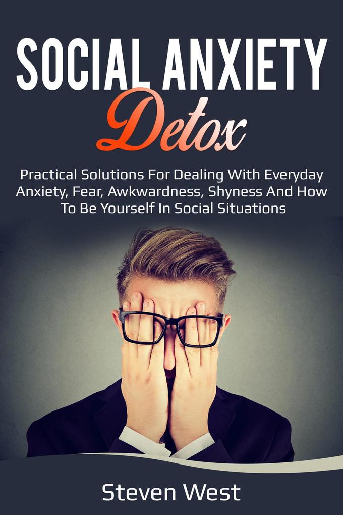 Social Anxiety Detox Practical Solutions for Dealing with Everyday Anxiety Fear Awkwardness Shyness and How to be Yourself in Social Situations