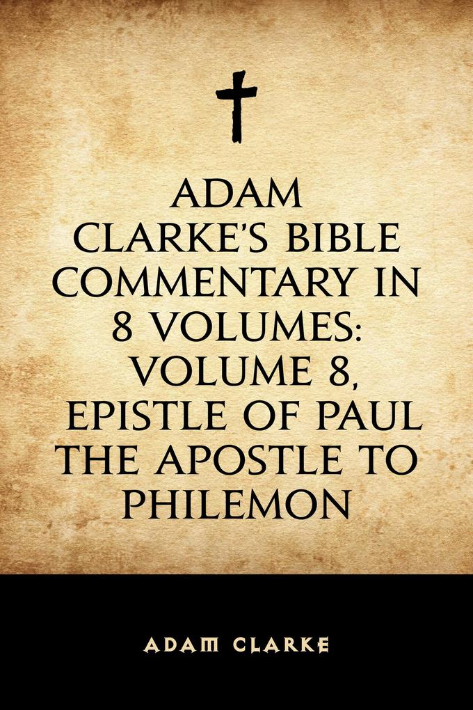 Adam Clarke‘s Bible Commentary in 8 Volumes: Volume 8 Epistle of Paul the Apostle to Philemon