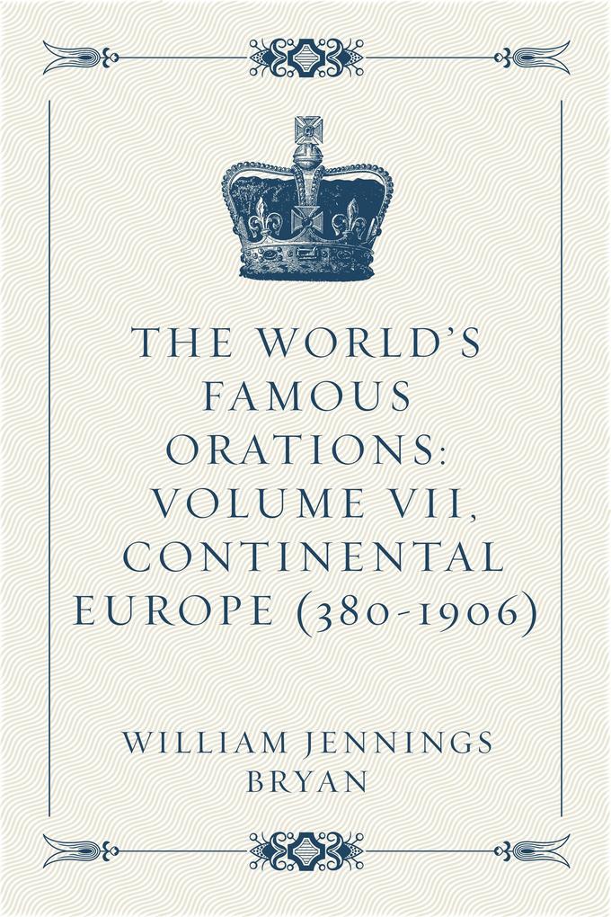 The World‘s Famous Orations: Volume VII Continental Europe (380-1906)