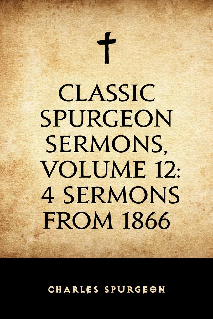 Classic Spurgeon Sermons Volume 12: 4 Sermons from 1866
