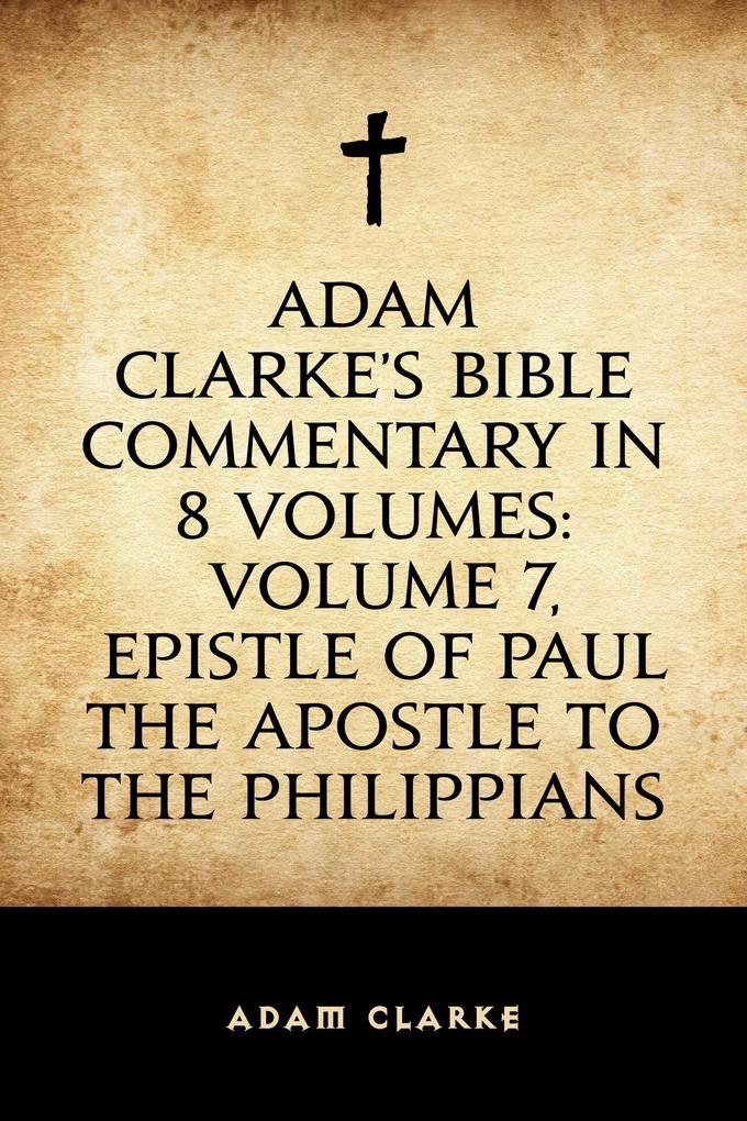 Adam Clarke‘s Bible Commentary in 8 Volumes: Volume 7 Epistle of Paul the Apostle to the Philippians