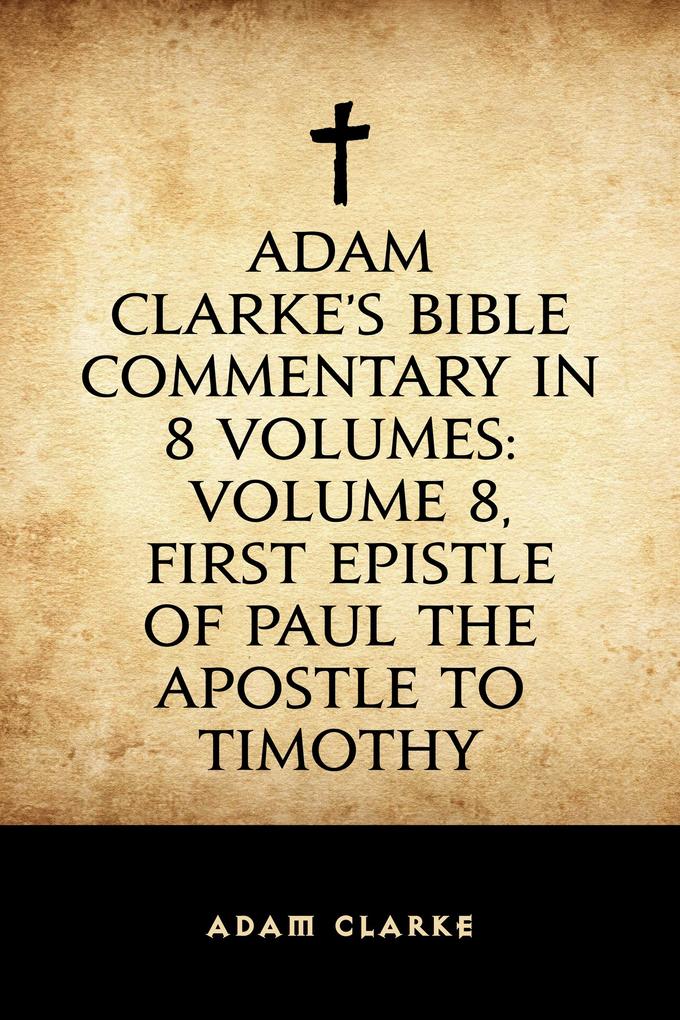 Adam Clarke‘s Bible Commentary in 8 Volumes: Volume 8 First Epistle of Paul the Apostle to Timothy