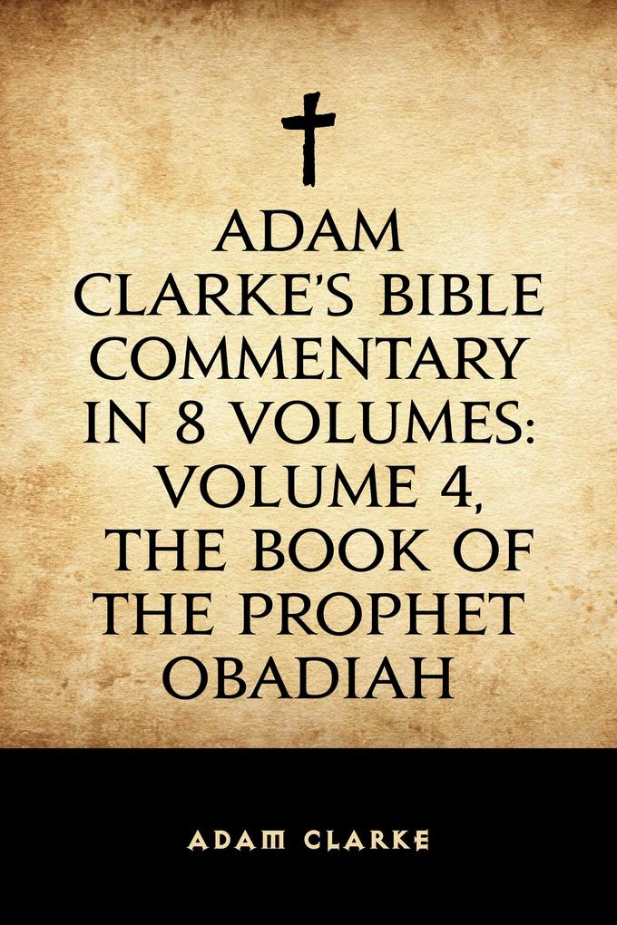 Adam Clarke‘s Bible Commentary in 8 Volumes: Volume 4 The Book of the Prophet Obadiah