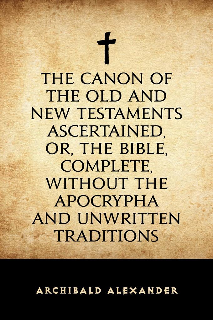The Canon of the Old and New Testaments Ascertained or The Bible Complete without the Apocrypha and Unwritten Traditions