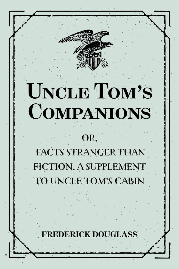 Uncle Tom‘s Companions: Or Facts Stranger than Fiction. A Supplement to Uncle Tom‘s Cabin: Being Startling Incidents in the Lives of Celebrated Fugitive Slaves