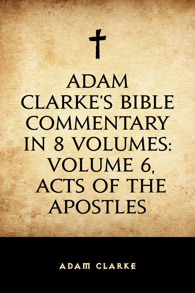 Adam Clarke‘s Bible Commentary in 8 Volumes: Volume 6 Acts of the Apostles
