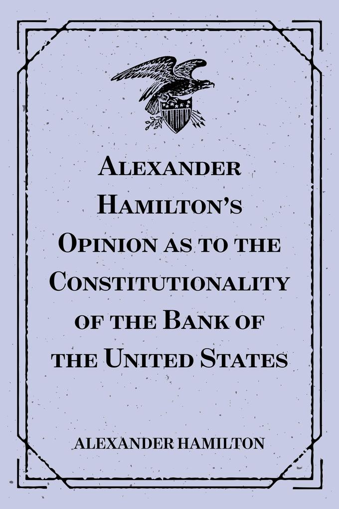 Alexander Hamilton‘s Opinion as to the Constitutionality of the Bank of the United States