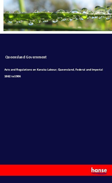 Acts and Regulations on Kanaka Labour Queensland Federal and Imperial 1862 to1906