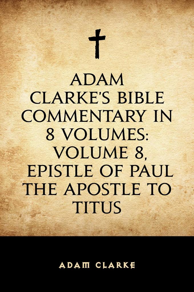 Adam Clarke‘s Bible Commentary in 8 Volumes: Volume 8 Epistle of Paul the Apostle to Titus