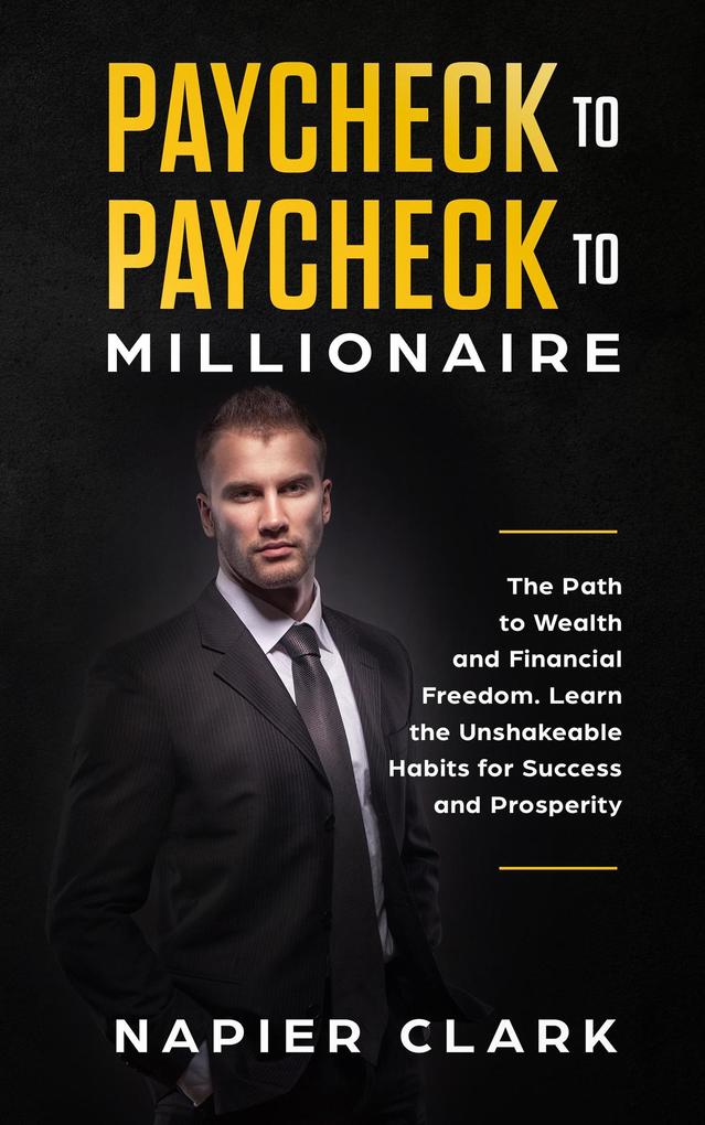 Paycheck to Paycheck to Millionaire: The Path to Wealth and Financial Freedom. Learn the Unshakeable Habits for Success and Prosperity