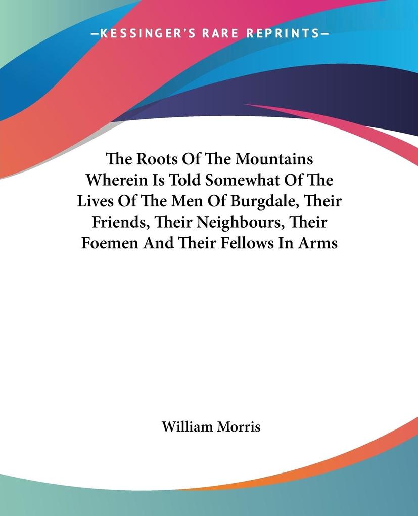 The Roots Of The Mountains Wherein Is Told Somewhat Of The Lives Of The Men Of Burgdale Their Friends Their Neighbours Their Foemen And Their Fellows In Arms