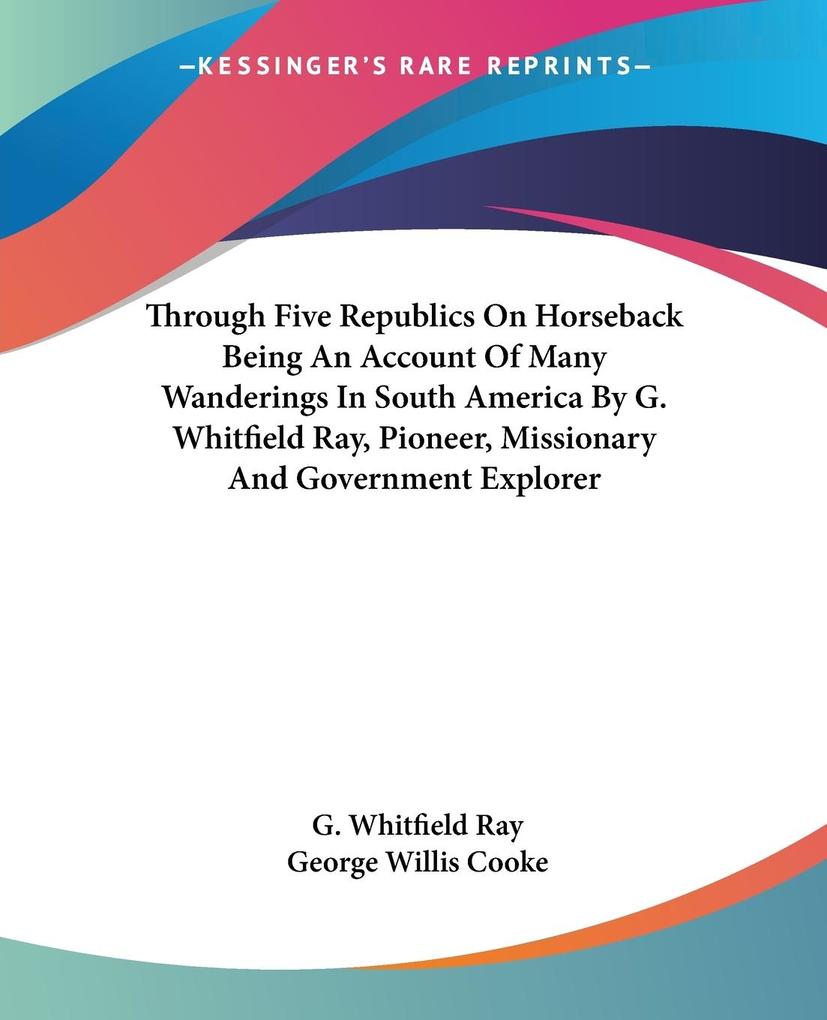 Through Five Republics On Horseback Being An Account Of Many Wanderings In South America By G. Whitfield Ray Pioneer Missionary And Government Explorer