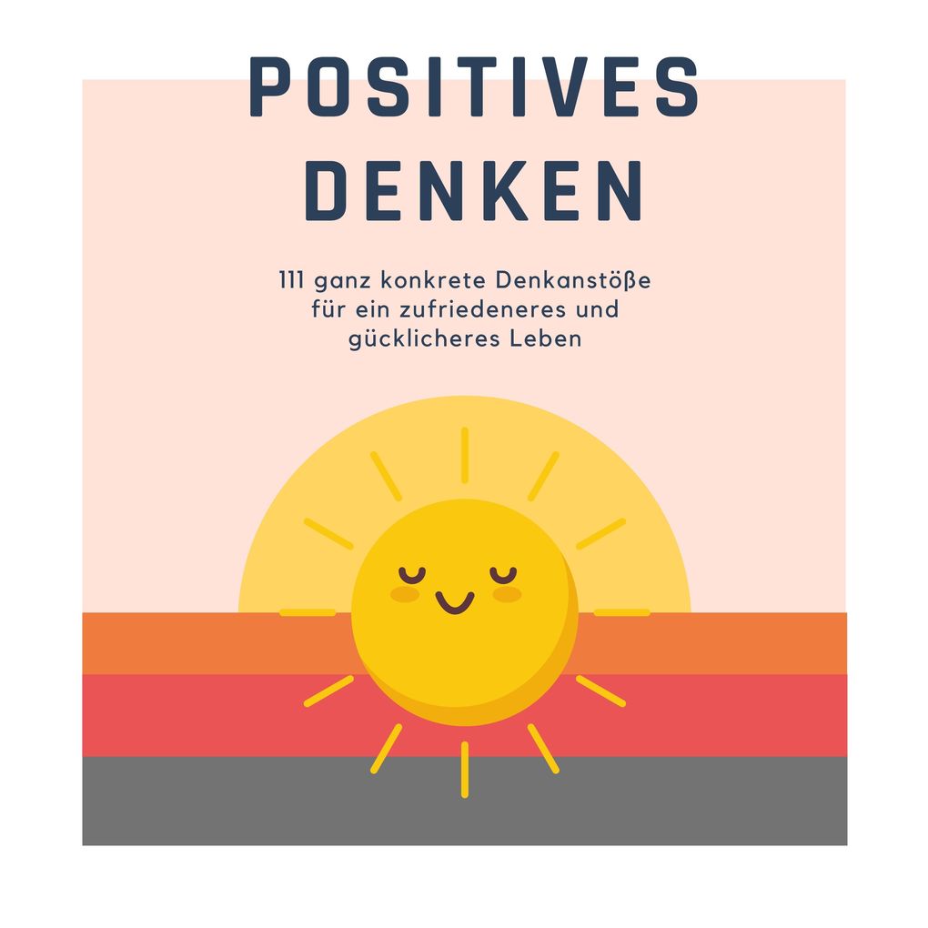 Positives Denken; 111 ganz konkrete Denkanstöße für ein zufriedeneres und gücklicheres Leben