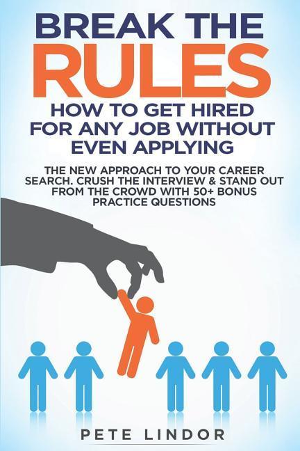 Break the Rules: How to Get Hired for Any Job Without Even Applying: The New Approach to Your Career Search. Crush the Job Interview &