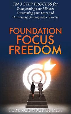Foundation Focus Freedom: The THREE STEP PROCESS for Transforming Your Mindset Overcoming Your Fears and Harnessing Unimaginable Success
