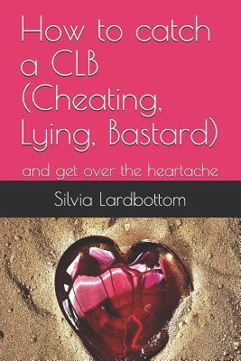 How to catch a CLB (Cheating Lying Bastard): and get over the heartache