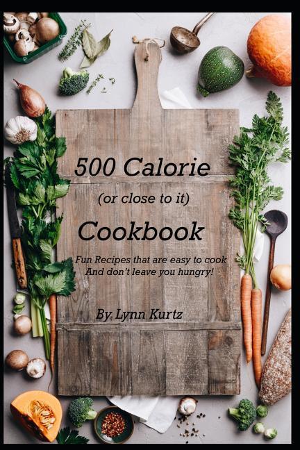 500 Calorie (or close to it) Cookbook: Fun Recipes that are easy to cook and don‘t leave you hungry!