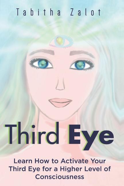 Third Eye: Learn How to Activate Your Third Eye for a Higher Level of Consciousness