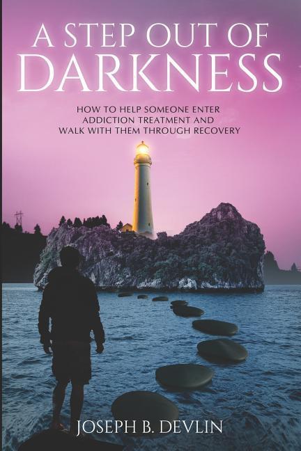 A Step Out Of Darkness: How To Help Someone Enter Addiction Treatment And Walk With Them Through Recovery