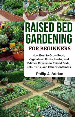 Raised Bed Gardening for Beginners: How Best to Grow Food Vegetables Fruits Herbs and Edibles Flowers in Raised Beds Pots Tubs and Other Contai