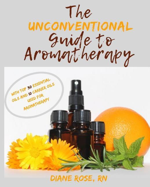 The Unconventional Guide to Aromatherapy: with Top 30 Essential Oils and 10 Carrier Oils used for Aromatherapy