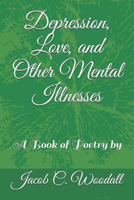 Depression Love and Other Mental Illnesses: A Book of Poetry by