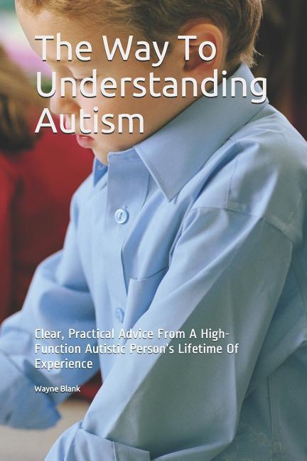 The Way to Understanding Autism: Clear Practical Advice from a High-Function Autistic Person‘s Lifetime of Experience